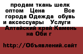 продам ткань шелк оптом › Цена ­ 310 - Все города Одежда, обувь и аксессуары » Услуги   . Алтайский край,Камень-на-Оби г.